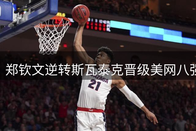 郑钦文逆转斯瓦泰克晋级美网八强 深夜感谢中国球迷支持